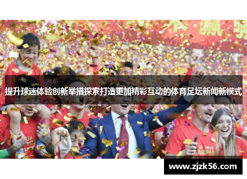 提升球迷体验创新举措探索打造更加精彩互动的体育足坛新闻新模式