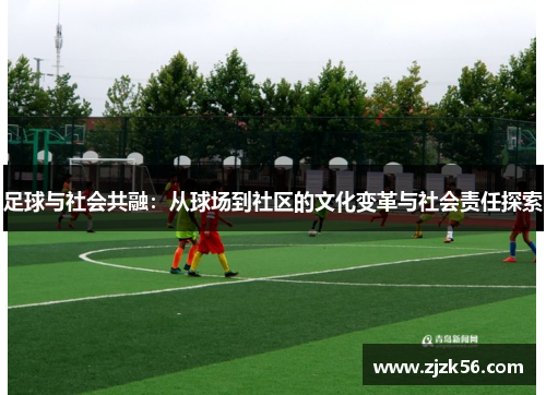 足球与社会共融:从球场到社区的文化变革与社会责任探索 足球与社会共融:从球场到社区的文化变革与社会责任探索
