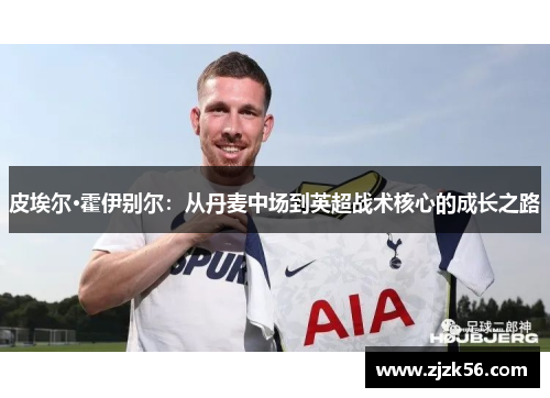 皮埃尔·霍伊别尔:从丹麦中场到英超战术核心的成长之路 皮埃尔·霍伊别尔:从丹麦中场到英超战术核心的成长之路