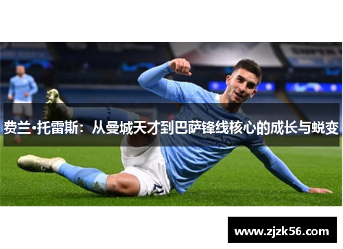 费兰·托雷斯:从曼城天才到巴萨锋线核心的成长与蜕变 费兰·托雷斯:从曼城天才到巴萨锋线核心的成长与蜕变