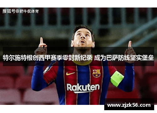 特尔施特根创西甲赛季零封新纪录 成为巴萨防线坚实堡垒