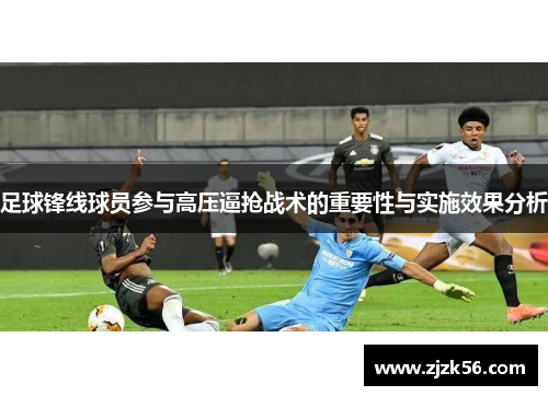 足球锋线球员参与高压逼抢战术的重要性与实施效果分析 足球锋线球员参与高压逼抢战术的重要性与实施效果分析