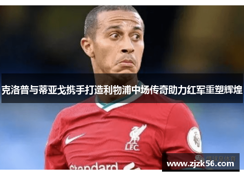 克洛普与蒂亚戈携手打造利物浦中场传奇助力红军重塑辉煌