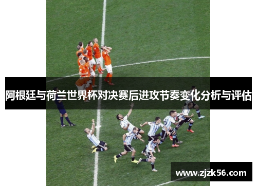 阿根廷与荷兰世界杯对决赛后进攻节奏变化分析与评估 阿根廷与荷兰世界杯对决赛后进攻节奏变化分析与评估