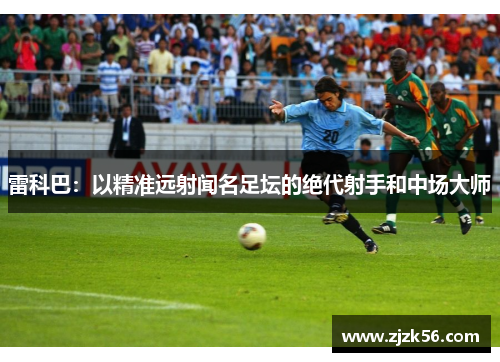 雷科巴：以精准远射闻名足坛的绝代射手和中场大师