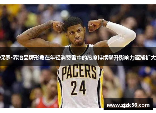 保罗·乔治品牌形象在年轻消费者中的热度持续攀升影响力逐渐扩大