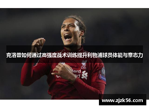 克洛普如何通过高强度战术训练提升利物浦球员体能与意志力