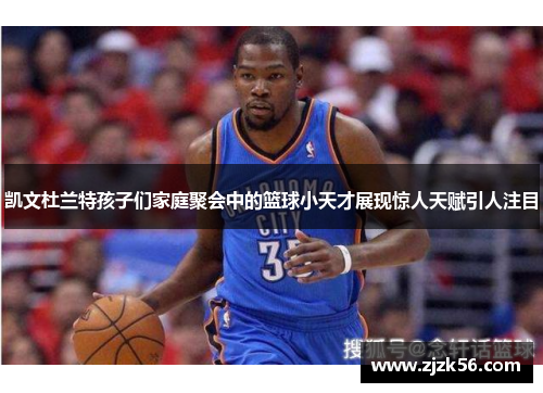 凯文杜兰特孩子们家庭聚会中的篮球小天才展现惊人天赋引人注目