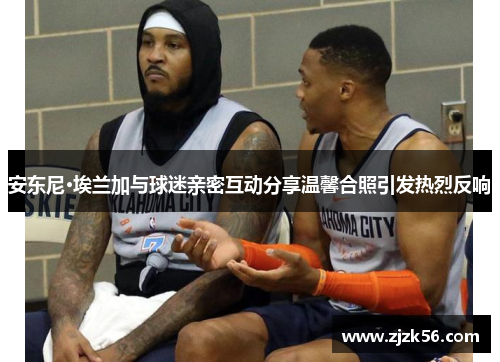 安东尼·埃兰加与球迷亲密互动分享温馨合照引发热烈反响