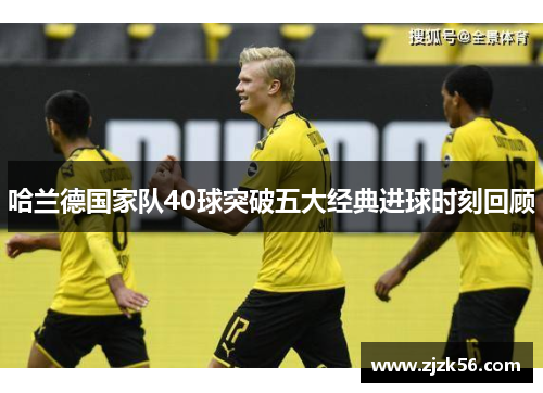 哈兰德国家队40球突破五大经典进球时刻回顾 哈兰德国家队40球突破五大经典进球时刻回顾