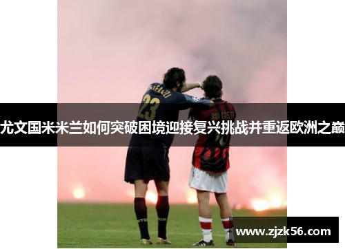 尤文国米米兰如何突破困境迎接复兴挑战并重返欧洲之巅