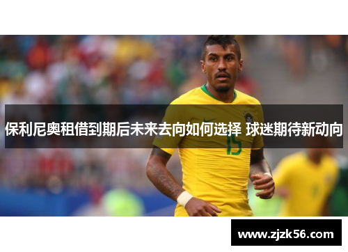 保利尼奥租借到期后未来去向如何选择 球迷期待新动向