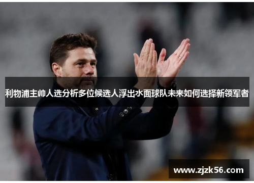 利物浦主帅人选分析多位候选人浮出水面球队未来如何选择新领军者