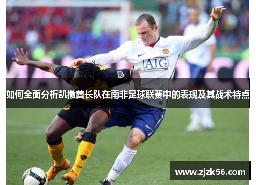 如何全面分析凯撒酋长队在南非足球联赛中的表现及其战术特点 如何全面分析凯撒酋长队在南非足球联赛中的表现及其战术特点