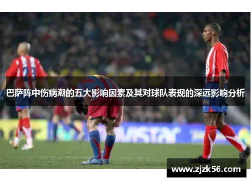 巴萨阵中伤病潮的五大影响因素及其对球队表现的深远影响分析