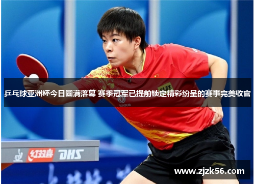 乒乓球亚洲杯今日圆满落幕 赛季冠军已提前锁定精彩纷呈的赛事完美收官