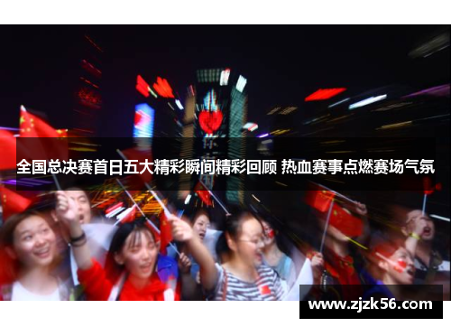 全国总决赛首日五大精彩瞬间精彩回顾 热血赛事点燃赛场气氛 全国总决赛首日五大精彩瞬间精彩回顾 热血赛事点燃赛场气氛