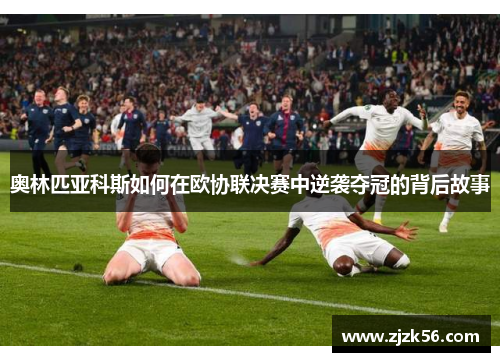 奥林匹亚科斯如何在欧协联决赛中逆袭夺冠的背后故事 奥林匹亚科斯如何在欧协联决赛中逆袭夺冠的背后故事