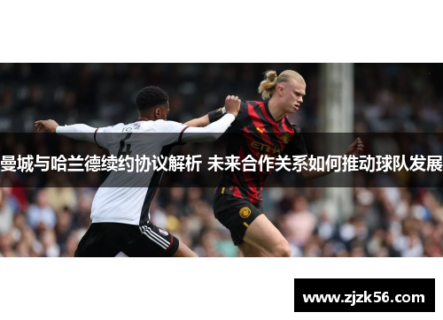 曼城与哈兰德续约协议解析 未来合作关系如何推动球队发展 曼城与哈兰德续约协议解析 未来合作关系如何推动球队发展