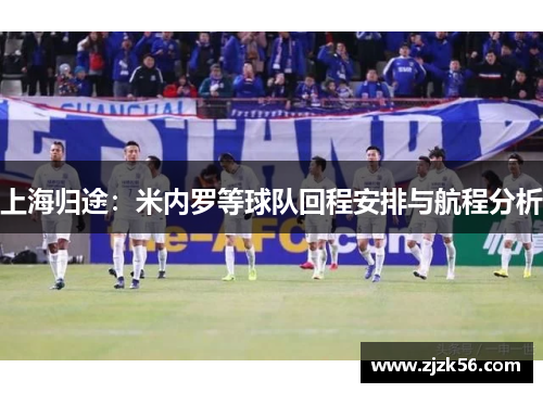 上海归途：米内罗等球队回程安排与航程分析