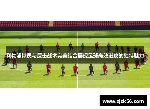 利物浦球员与反击战术完美结合展现足球高效进攻的独特魅力