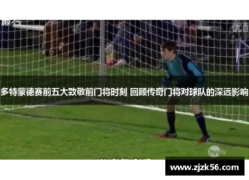 多特蒙德赛前五大致敬前门将时刻 回顾传奇门将对球队的深远影响