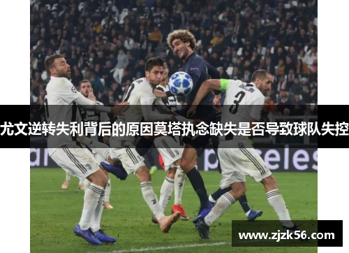 尤文逆转失利背后的原因莫塔执念缺失是否导致球队失控