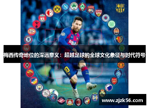 梅西传奇地位的深远意义：超越足球的全球文化象征与时代符号