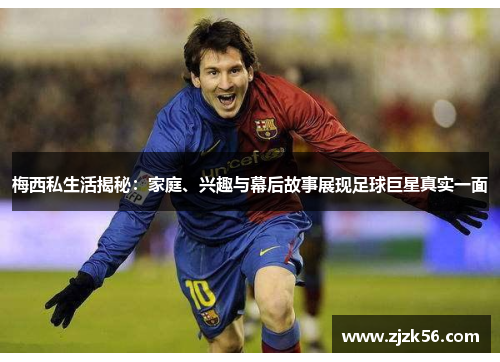 梅西私生活揭秘：家庭、兴趣与幕后故事展现足球巨星真实一面