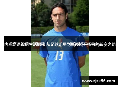 内斯塔退役后生活揭秘 从足球明星到新领域开拓者的转变之路 内斯塔退役后生活揭秘 从足球明星到新领域开拓者的转变之路
