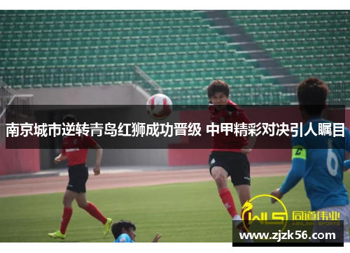 南京城市逆转青岛红狮成功晋级 中甲精彩对决引人瞩目 南京城市逆转青岛红狮成功晋级 中甲精彩对决引人瞩目