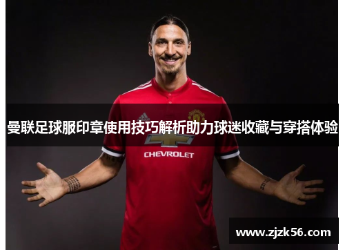 曼联足球服印章使用技巧解析助力球迷收藏与穿搭体验 曼联足球服印章使用技巧解析助力球迷收藏与穿搭体验