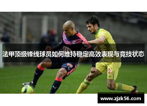 法甲顶级锋线球员如何维持稳定高效表现与竞技状态 法甲顶级锋线球员如何维持稳定高效表现与竞技状态