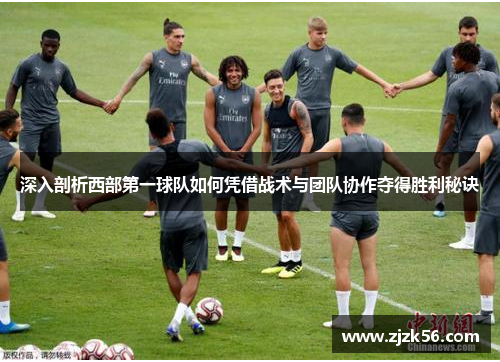 深入剖析西部第一球队如何凭借战术与团队协作夺得胜利秘诀