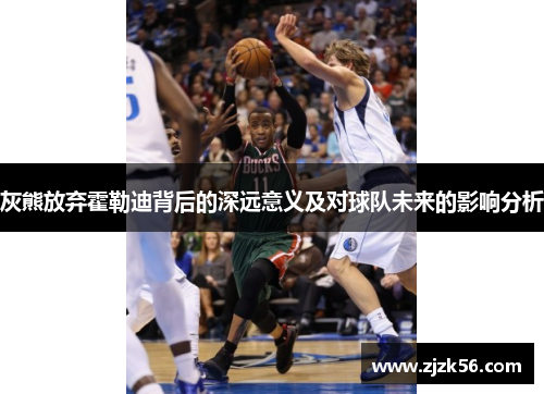 灰熊放弃霍勒迪背后的深远意义及对球队未来的影响分析 灰熊放弃霍勒迪背后的深远意义及对球队未来的影响分析