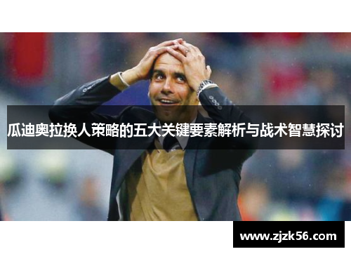瓜迪奥拉换人策略的五大关键要素解析与战术智慧探讨