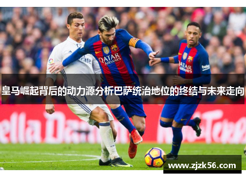 皇马崛起背后的动力源分析巴萨统治地位的终结与未来走向