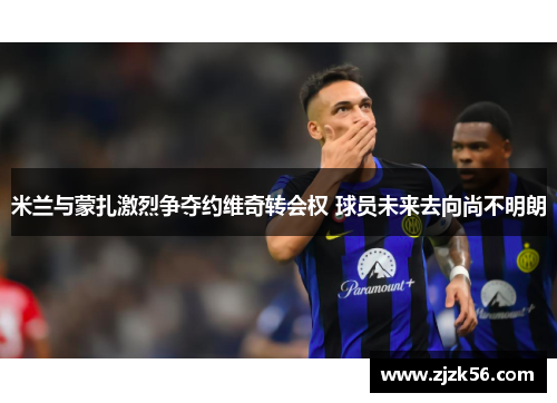 米兰与蒙扎激烈争夺约维奇转会权 球员未来去向尚不明朗