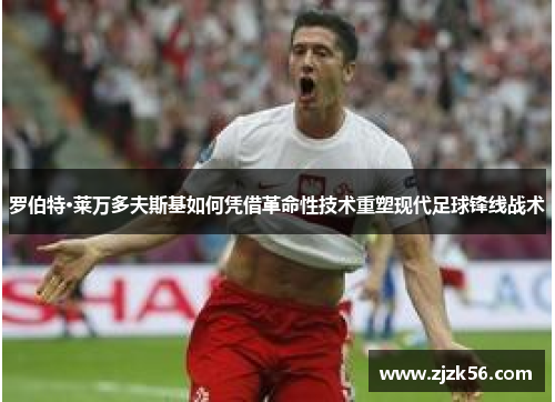 罗伯特·莱万多夫斯基如何凭借革命性技术重塑现代足球锋线战术