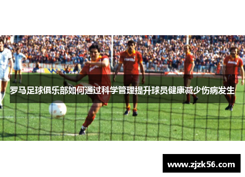 罗马足球俱乐部如何通过科学管理提升球员健康减少伤病发生