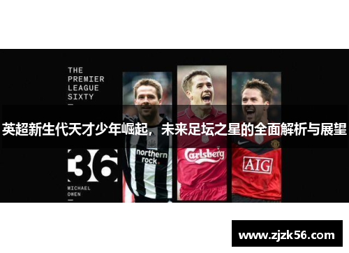 英超新生代天才少年崛起，未来足坛之星的全面解析与展望