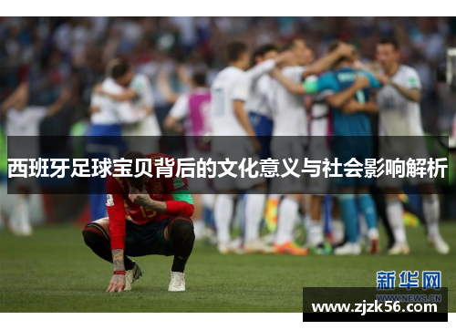 西班牙足球宝贝背后的文化意义与社会影响解析