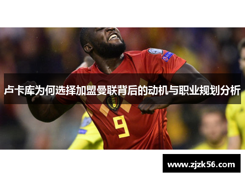 卢卡库为何选择加盟曼联背后的动机与职业规划分析