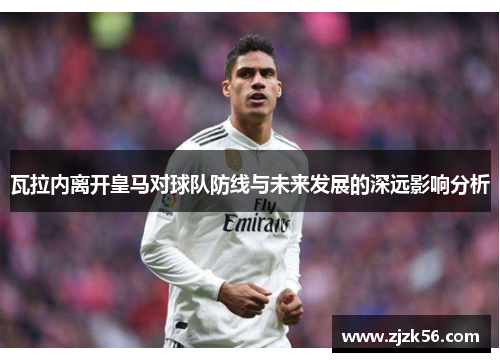 瓦拉内离开皇马对球队防线与未来发展的深远影响分析