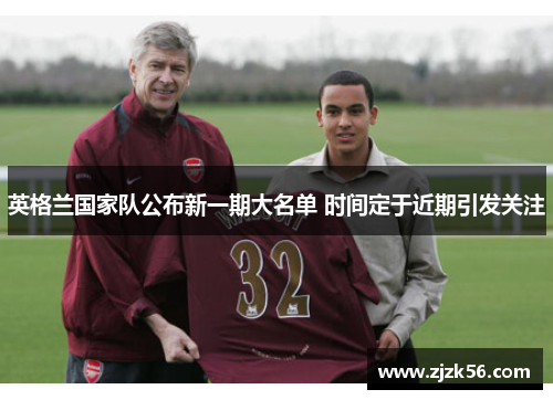 英格兰国家队公布新一期大名单 时间定于近期引发关注 英格兰国家队公布新一期大名单 时间定于近期引发关注