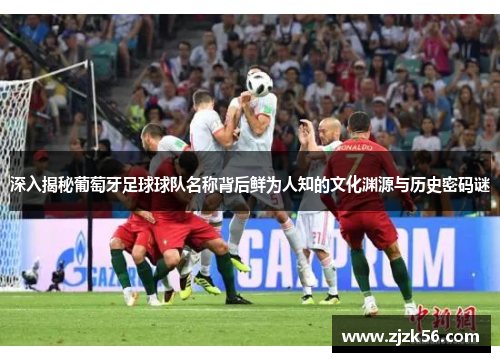 深入揭秘葡萄牙足球球队名称背后鲜为人知的文化渊源与历史密码谜