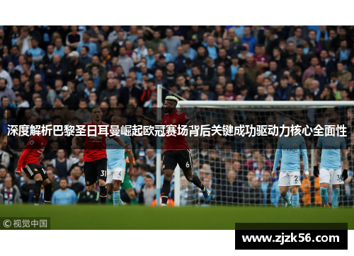 深度解析巴黎圣日耳曼崛起欧冠赛场背后关键成功驱动力核心全面性