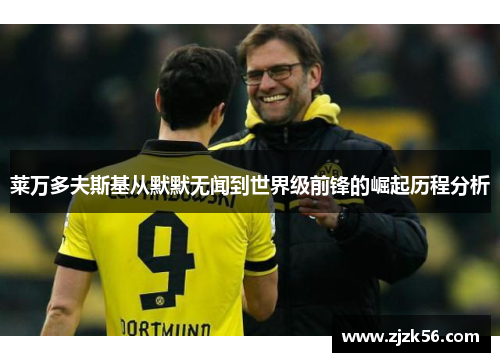 莱万多夫斯基从默默无闻到世界级前锋的崛起历程分析