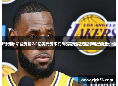 詹姆斯·哈登身价2.4亿美元身家约5亿美元展现篮球明星商业价值