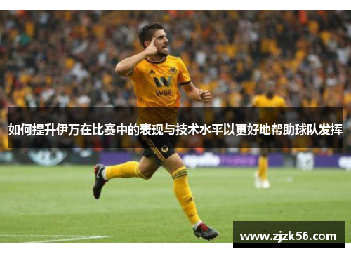 如何提升伊万在比赛中的表现与技术水平以更好地帮助球队发挥 如何提升伊万在比赛中的表现与技术水平以更好地帮助球队发挥